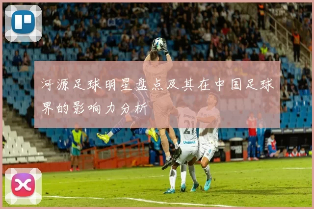 河源足球明星盘点及其在中国足球界的影响力分析