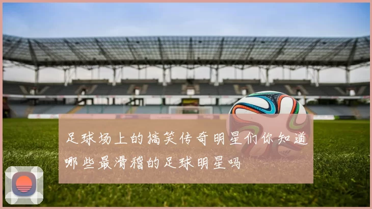 足球场上的搞笑传奇明星们你知道哪些最滑稽的足球明星吗