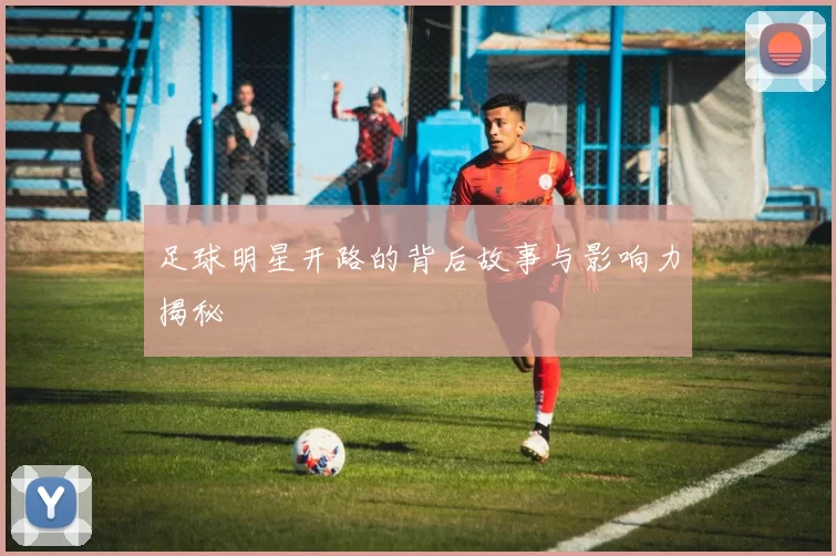 足球明星开路的背后故事与影响力揭秘