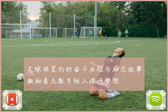 足球明星们的奋斗历程与励志故事激励着无数年轻人追逐梦想