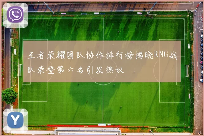 王者荣耀团队协作排行榜揭晓RNG战队荣登第六名引发热议