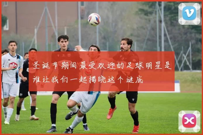 圣诞节期间最受欢迎的足球明星是谁让我们一起揭晓这个谜底