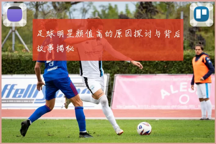 足球明星颜值高的原因探讨与背后故事揭秘