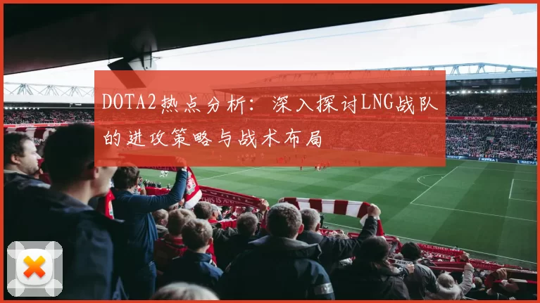 DOTA2热点分析：深入探讨LNG战队的进攻策略与战术布局