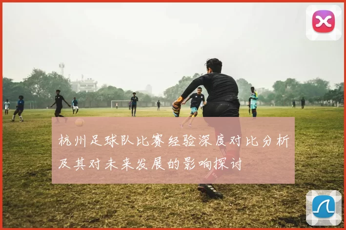 杭州足球队比赛经验深度对比分析及其对未来发展的影响探讨