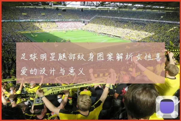 足球明星腿部纹身图案解析女性喜爱的设计与意义
