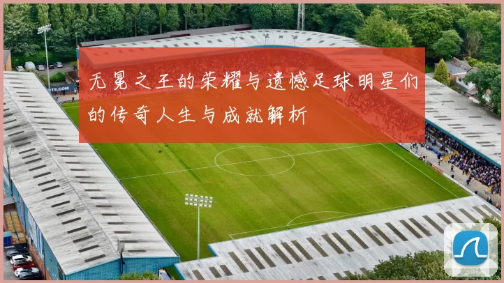 无冕之王的荣耀与遗憾足球明星们的传奇人生与成就解析
