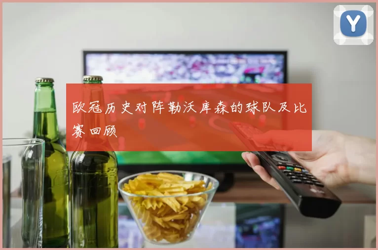 欧冠历史对阵勒沃库森的球队及比赛回顾