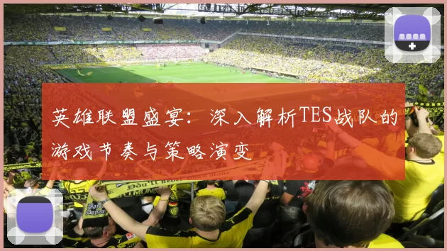 英雄联盟盛宴：深入解析TES战队的游戏节奏与策略演变