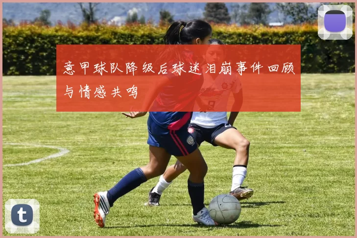 意甲球队降级后球迷泪崩事件回顾与情感共鸣