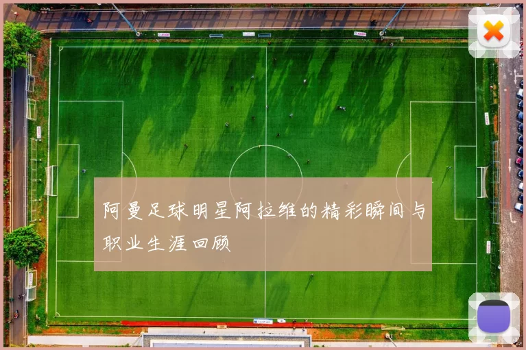 阿曼足球明星阿拉维的精彩瞬间与职业生涯回顾