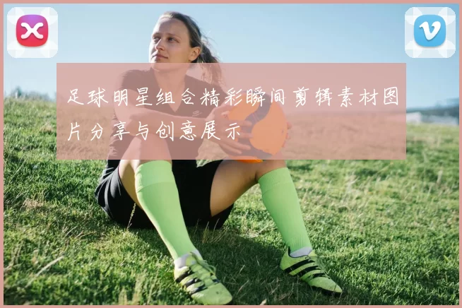 足球明星组合精彩瞬间剪辑素材图片分享与创意展示