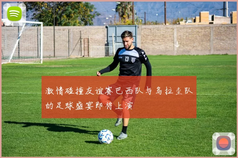 激情碰撞友谊赛巴西队与乌拉圭队的足球盛宴即将上演