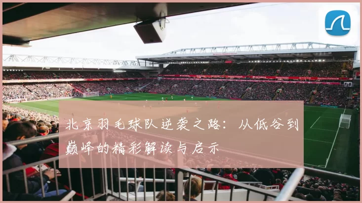 北京羽毛球队逆袭之路：从低谷到巅峰的精彩解读与启示