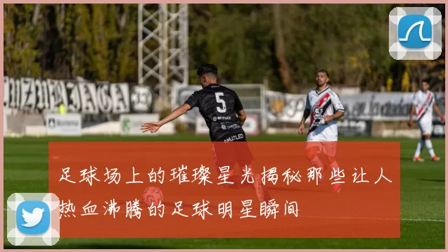 足球场上的璀璨星光揭秘那些让人热血沸腾的足球明星瞬间