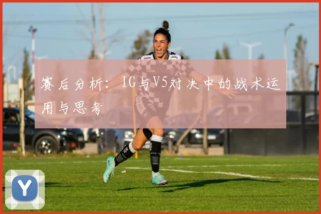 赛后分析：IG与V5对决中的战术运用与思考