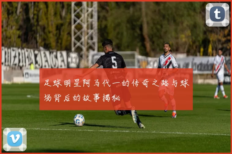 足球明星阿马代一的传奇之路与球场背后的故事揭秘