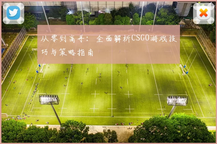 从零到高手：全面解析CSGO游戏技巧与策略指南
