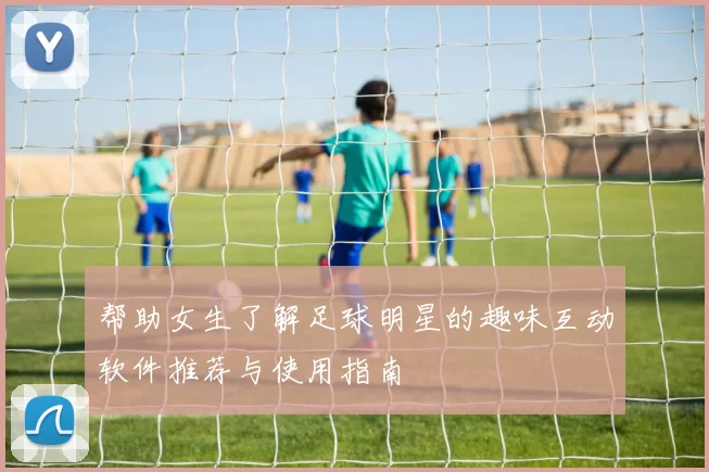 帮助女生了解足球明星的趣味互动软件推荐与使用指南