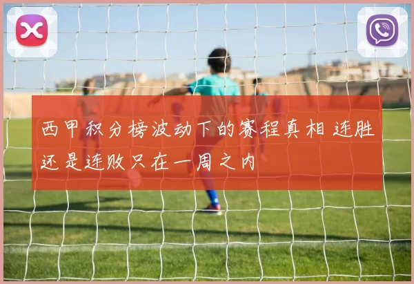 西甲积分榜波动下的赛程真相 连胜还是连败只在一周之内