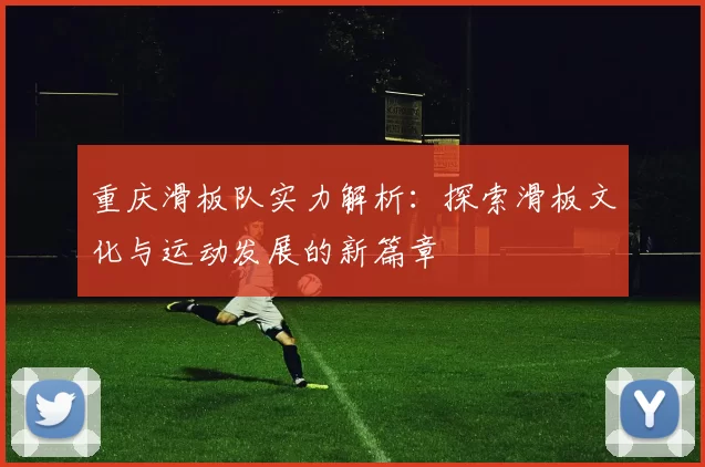 重庆滑板队实力解析：探索滑板文化与运动发展的新篇章