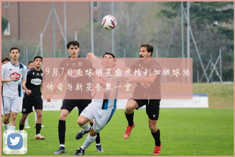 9月7日足球明星盛典精彩回顾球场传奇与新星齐聚一堂