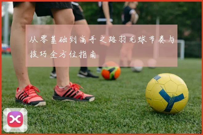 从零基础到高手之路羽毛球节奏与技巧全方位指南