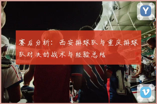 赛后分析：西安排球队与重庆排球队对决的战术与经验总结