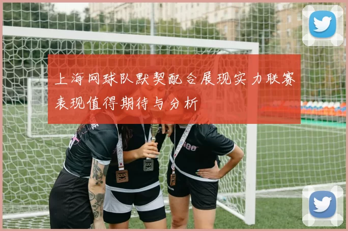 上海网球队默契配合展现实力联赛表现值得期待与分析