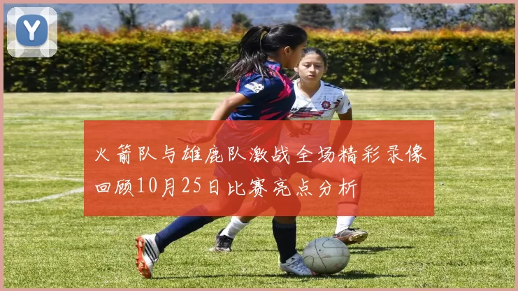火箭队与雄鹿队激战全场精彩录像回顾10月25日比赛亮点分析