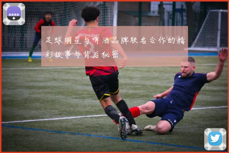 足球明星与啤酒品牌联名合作的精彩故事与背后秘密