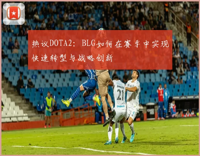 热议DOTA2：BLG如何在赛季中实现快速转型与战略创新