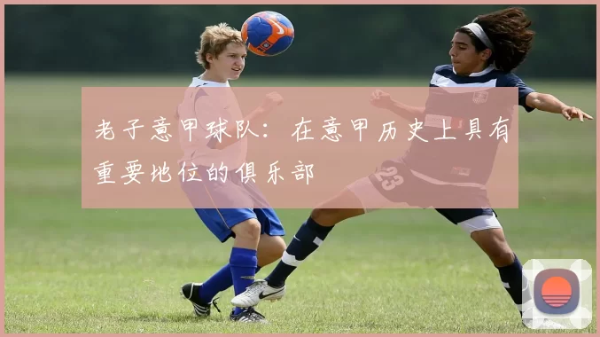 老子意甲球队：在意甲历史上具有重要地位的俱乐部