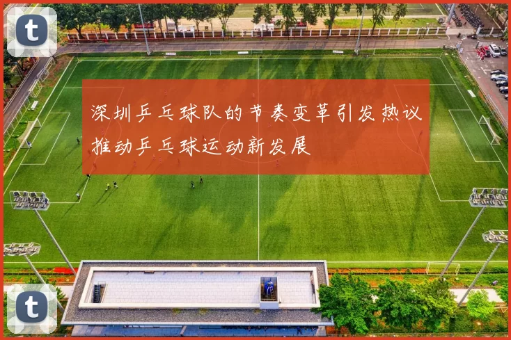 深圳乒乓球队的节奏变革引发热议推动乒乓球运动新发展