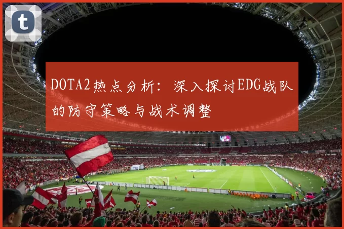 DOTA2热点分析：深入探讨EDG战队的防守策略与战术调整