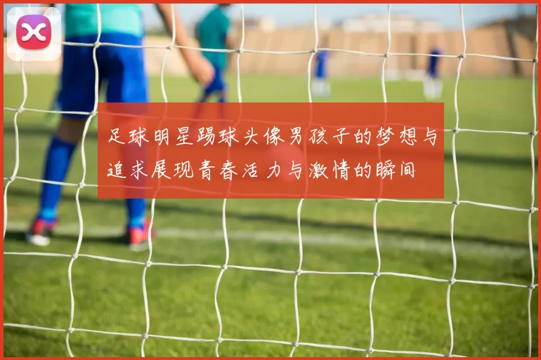 足球明星踢球头像男孩子的梦想与追求展现青春活力与激情的瞬间