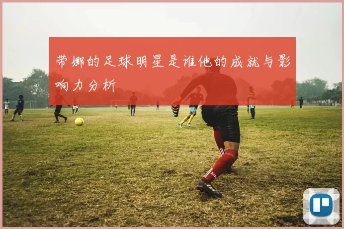 带娜的足球明星是谁他的成就与影响力分析