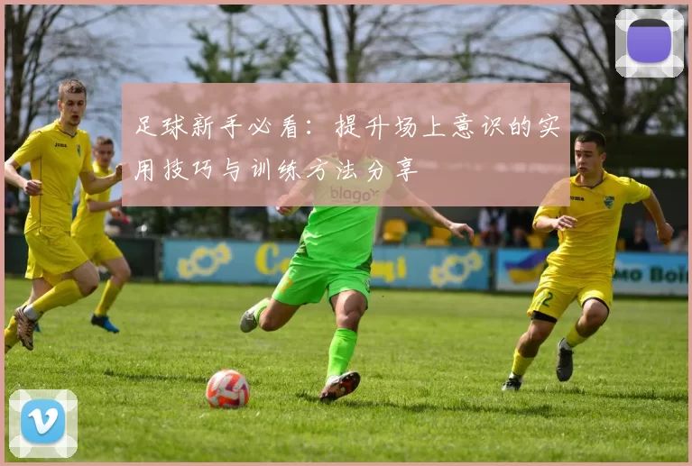 足球新手必看：提升场上意识的实用技巧与训练方法分享
