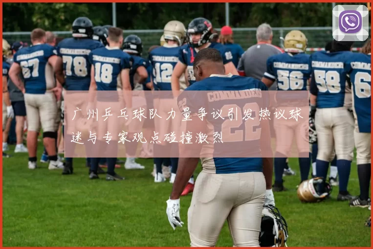 广州乒乓球队力量争议引发热议球迷与专家观点碰撞激烈