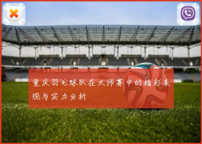 重庆羽毛球队在大师赛中的精彩表现与实力分析