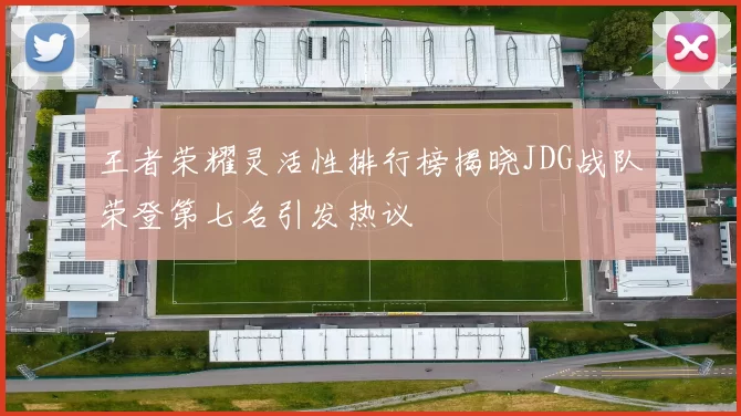 王者荣耀灵活性排行榜揭晓JDG战队荣登第七名引发热议