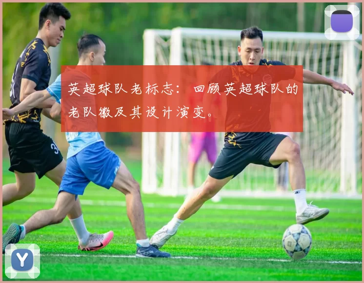 英超球队老标志：回顾英超球队的老队徽及其设计演变。