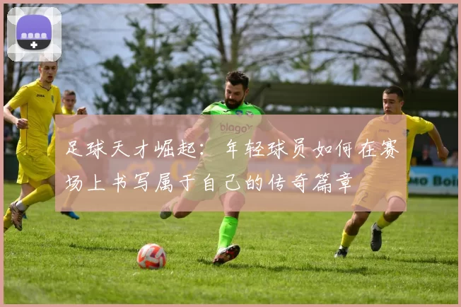 足球天才崛起：年轻球员如何在赛场上书写属于自己的传奇篇章