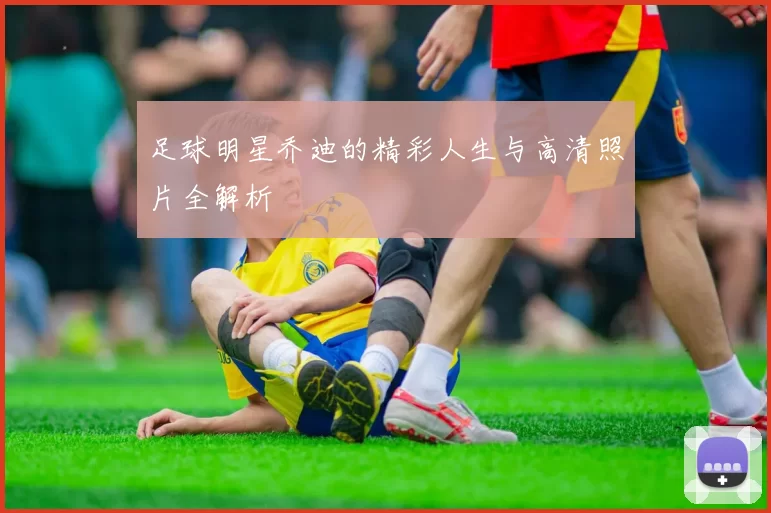 足球明星乔迪的精彩人生与高清照片全解析
