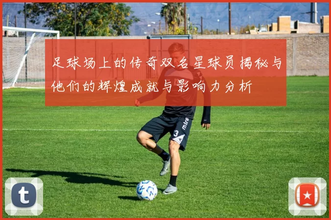 足球场上的传奇双名星球员揭秘与他们的辉煌成就与影响力分析