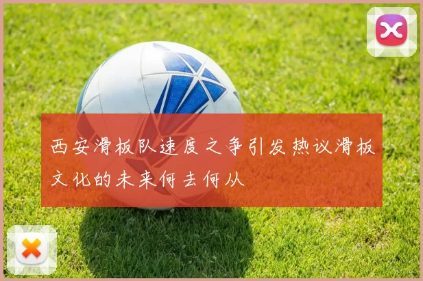 西安滑板队速度之争引发热议滑板文化的未来何去何从