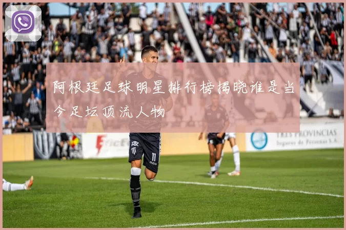 阿根廷足球明星排行榜揭晓谁是当今足坛顶流人物