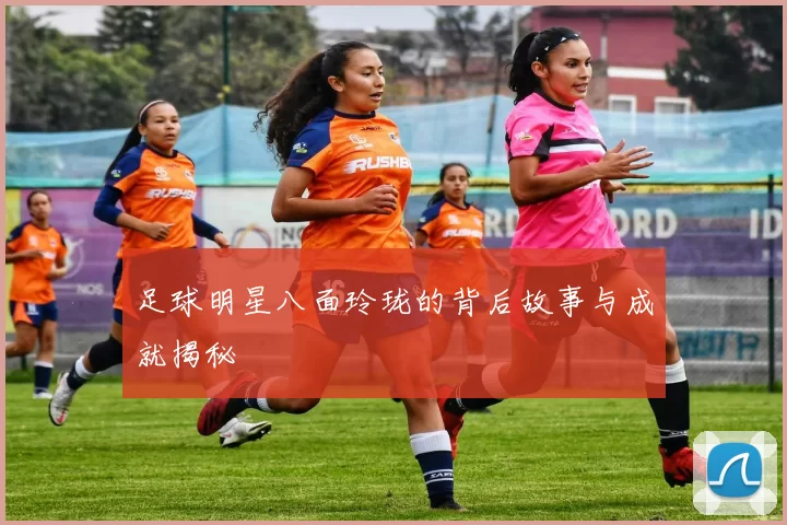 足球明星八面玲珑的背后故事与成就揭秘