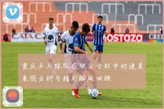 重庆乒乓球队在联合会杯中的速度表现分析与精彩瞬间回顾