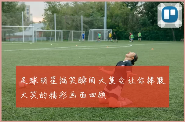 足球明星搞笑瞬间大集合让你捧腹大笑的精彩画面回顾